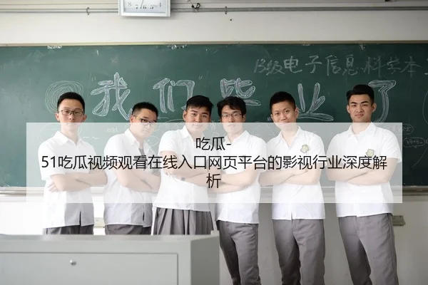 吃瓜-51吃瓜视频观看在线入口网页平台的影视行业深度解析